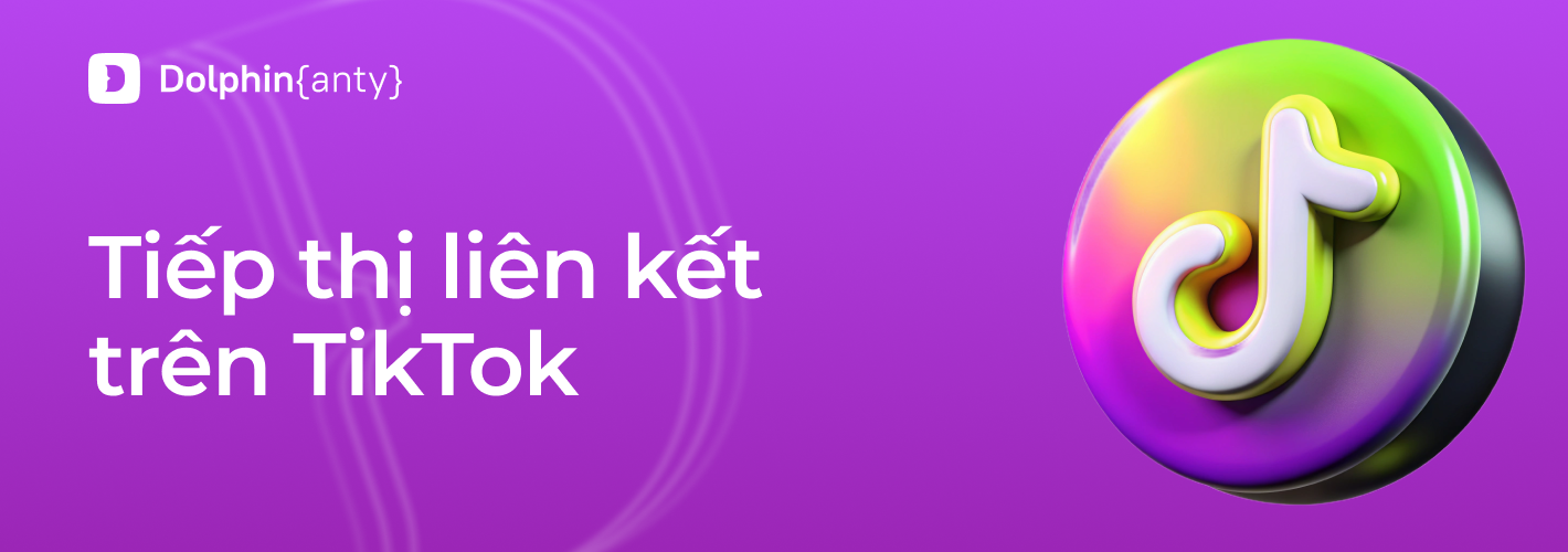 Vận hành đa tài khoản không giới hạn: TikTok + Dolphin Anty