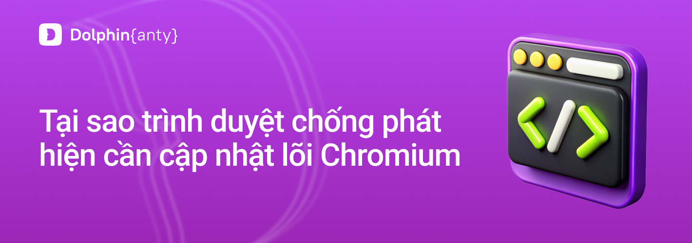 Vì sao việc cập nhật nhân Chromium lại quan trọng đối với trình duyệt anti-detect