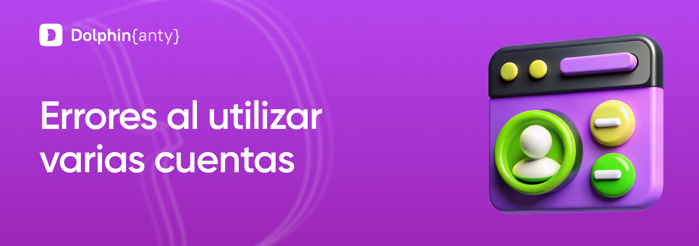 Errores comunes al trabajar con multicuenta en un navegador antidetect